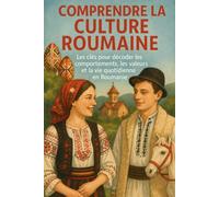 Comprendre la Culture Roumaine: Les clés pour décoder les comportements, les valeurs et la vie quotidienne en Roumanie