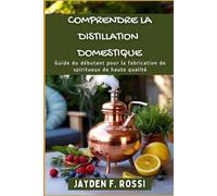 COMPRENDRE LA DISTILLATION DOMESTIQUE: Guide du débutant pour la fabrication de spiritueux de haute qualité
