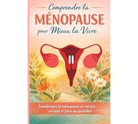Comprendre la Ménopause pour Mieux la Vivre: Transformez Cette Transition naturelle en Force, énergie et Sérénité. Un Guide Pratique pour le Corps, ... Bien-être au Quotidien. (santé de la femme)