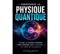 Comprendre la Physique Quantique: Ce que la science moderne nous apprend sur la matière, le temps et la réalité