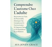 Comprendre L'autisme Chez L'adulte: Reconnaître Les Traits De Personnalité, Développer Ses Compétences En Communication Et S'épanouir Dans La Vie Quotidienne Et Les Relations