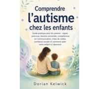 Comprendre l'autisme chez les enfants: Guide pratique pour les parents : signes précoces, besoins sensoriels, compétences en communication, crises de ... et comment aider votre enfant à s’épanouir
