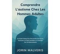 Comprendre L'autisme Chez Les Hommes Adultes: Un Guide Pratique Pour Reconnaître Ses Forces, Surmonter Les Défis Quotidiens et Construire Une Vie Épanouissante