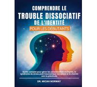 COMPRENDRE LE TROUBLE DISSOCIATIF DE L'IDENTITÉ: Guide complet pour gérer les personnalités multiples, le syndrome de stress post-traumatique complexe et le chemin vers la plénitude