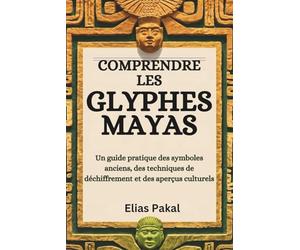 COMPRENDRE LES GLYPHES MAYAS: Un guide pratique des symboles anciens, des techniques de déchiffrement et des aperçus culturels