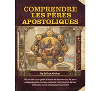 Comprendre les Pères apostoliques: Un recueil et un guide d'étude de leurs écrits, de leurs enseignements, de leur contexte historique et de leur influence sur le christianisme primitif