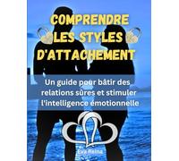 COMPRENDRE LES STYLES D'ATTACHEMENT: Un guide pour bâtir des relations sûres et stimuler l'intelligence émotionnelle