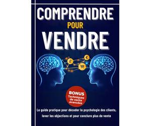 Comprendre pour Vendre.: Le guide pratique pour décoder la psychologie des clients, lever les objections et pour conclure plus de vente.