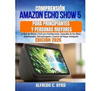 Comprensión Amazon Echo Show 5 para Principiantes y Personas Mayores: La Guía No Oficial y Fácil para Configuración, Comandos de Voz Alexa, ... y Control del Hogar Inteligente