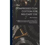 Compressed Gun Cotton for Military Use: Translated From the German of Max Von Förster, With an Introduction On Modern Gun Cotton, Its Manufacture, Properties and Analysis