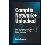 CompTIA Network+ Unlocked: A Step-by-Step, Exam-Ready Guide to Passing N10-009 and Becoming a Job-Ready Network Professional