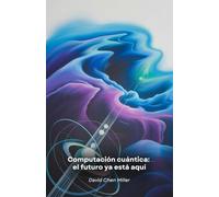 Computación cuántica: el futuro ya está aquí: Una guía práctica de la revolución tecnológica que está transformando el mundo de la informática y la ciencia