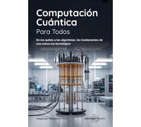 Computación Cuántica Para Todos: De los qubits a los algoritmos: los fundamentos de una nueva era tecnológica