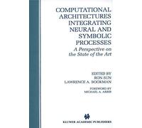 Computational Architectures Integrating Neural and Symbolic Processes: A Perspective on the State of the Art: 292 (The Springer International Series in Engineering and Computer Science, 292)