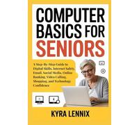 COMPUTER BASICS FOR SENIORS: A Step-By-Step Guide to Digital Skills, Internet Safety, Email, Social Media, Online Banking, Video Calling, Shopping, and Technology Confidence