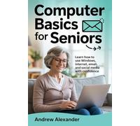 Computer Basics For Seniors: Learn how to use windows, internet, email, and social media with confidence