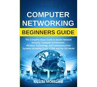 Computer Networking Beginners Guide: The Complete Basic Guide to Master Network Security, Computer Architecture, Wireless Technology, and Communications Systems Including Cisco, CCNA and the OSI Model