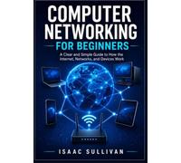 Computer Networking for Beginners: A Clear and Simple Guide to How the Internet, Networks, and Devices Work