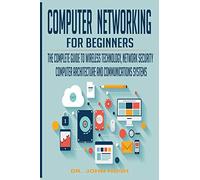 Computer Networking for Beginners: The Complete Guide to Wireless Technology, Network Security, Computer Architecture and Communications Systems.: 1