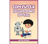 Computer Programming for Kids: An Easy Step-by-Step Guide For Young Programmers To Learn Coding Skills (2022 Crash Course for Newbies)