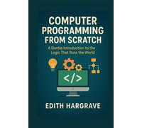 Computer Programming from Scratch: A Gentle Introduction to the Logic That Runs the World