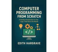 Computer Programming from Scratch: A Gentle Introduction to the Logic That Runs the World (The Pragmatic Edith's Guide)