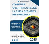 Computer Quantistico Facile: La Guida Definitiva per Principianti: La Tua Guida al Quantum Computing con Applicazioni Reali: Entanglement Spiegato Facile, Teletrasporto Quantistico, Multiversi
