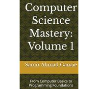 Computer Science Mastery: Volume 1: From Computer Basics to Programming Foundations (Computer Science Mastery Series)
