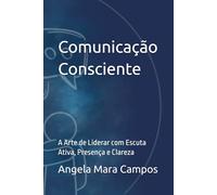 Comunicação Consciente: A Arte de Liderar com Escuta Ativa, Presença e Clareza