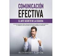 COMUNICACIÓN EFECTIVA: EL ARTE SECRETO DE LA ESCUCHA: LA CLAVE ESENCIAL PARA COMUNICACIÓN EN EL AMOR, EN LA VIDA HASTA EN EL TRABAJO. UNA GUIA PRÁCTICA PARA DESARROLLO PERSONAL