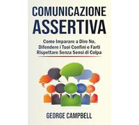 Comunicazione Assertiva: Come Imparare a Dire No, Difendere i Tuoi Confini e Farti Rispettare Senza Sensi di Colpa