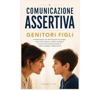 Comunicazione Assertiva Genitori Figli: Il metodo pratico per farti ascoltare senza urlare e costruire con tuo figlio una relazione basata su rispetto e dialogo