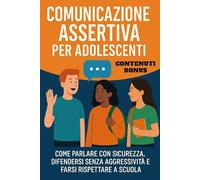 Comunicazione Assertiva Per Adolescenti: Come Parlare Con Sicurezza, Difendersi Senza Aggressività E Farsi Rispettare A Scuola
