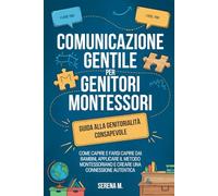 Comunicazione Gentile per Genitori Montessori: Guida alla Genitorialità Consapevole. Come Capire e Farsi Capire dai Bambini, Applicare il Metodo Montessoriano e Creare una Connessione Autentica