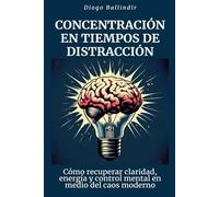 Concentración en tiempos de distracción: Cómo recuperar claridad, energía y control mental en medio del caos moderno