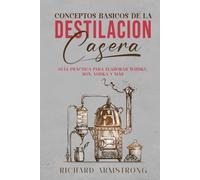 Conceptos básicos de la DESTILACIÓN CASERA: Guía práctica para elaborar whisky, ron, vodka y más