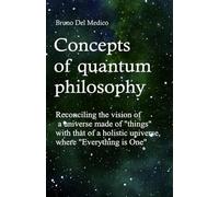 Concepts of quantum philosophy: Reconciling the vision of a universe made of "things" with that of a holistic universe, where "Everything is One". ... Texts by Bruno Del Medico in English. (ING))