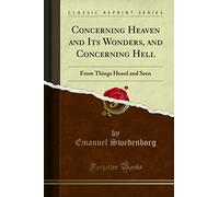 Concerning Heaven and Its Wonders, and Concerning Hell (Classic Reprint): From Things Heard and Seen: From Things Heard and Seen (Classic Reprint)