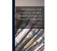 Concerning the Spiritual in Art, and Painting in Particular. 1912: [A Version of the Sadleir Translation