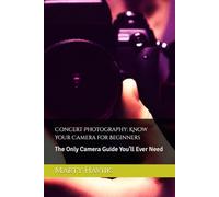 Concert Photography: Know Your Camera for Beginners: The Only Camera Guide You’ll Ever Need (The Concert Photography Mastery Series by Marty Haviik)