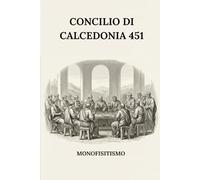 CONCILIO DI CALCEDONIA (451): MONOFISITISMO (SERIE SULLA STORIA DELLA CHIESA PRIMITIVA: Quando il cristianesimo era giovane e pericoloso)