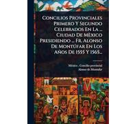 Concilios Provinciales Primero Y Segundo Celebrados En La ... Ciudad De Mèxico Presidiendo ... Fr. Alonso De Montúfar En Los Años De 1555 Y 1565...