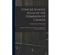 Concise School Atlas of the Dominion of Canada: Historical and Physical Features of Provinces, Districts, and Territories of the Dominion