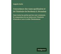Concordance des vases apollinaires et de l'itinéraire de Bordeaux à Jérusalem: Dans toutes les parties qui leur sont communes. Et comparaison de ces ... d'Antonin et avec la table Théodosienne