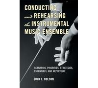 Conducting and Rehearsing the Instrumental Music Ensemble: Scenarios, Priorities, Strategies, Essentials, and Repertoire