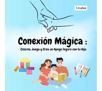 Conexión Mágica: Colorea, Juega y Crea un Apego Seguro con tu Hijo (1 a 3 años): Una guía ilustrada para jugar, conectar y criar con amor durante los primeros años de vida.