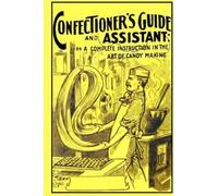 Confectioner's Guide and Assistant: Confectioner's Guide and Assistant: -or- A Complete Instruction in the Art of Candy-Making