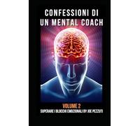 Confessioni Di Un Mental Coach Volume 2 Superare I Blocchi Emozionali: Storie Vere Di Crescita Personale Autostima & Trasformazione Interiore