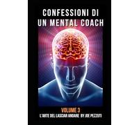 Confessioni di un Mental Coach Volume 3: Storie Vere Di Crescita Personale L’arte del Lasciare Andare