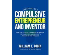 Confessions of a Compulsive Entrepreneur and Inventor: How I secured Fifteen Patents, Started Ten Companies and Became a Pioneer on the Internet